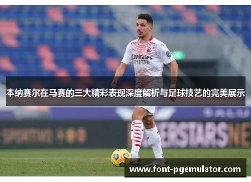 本纳赛尔在马赛的三大精彩表现深度解析与足球技艺的完美展示