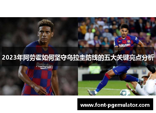 2023年阿劳霍如何坚守乌拉圭防线的五大关键亮点分析