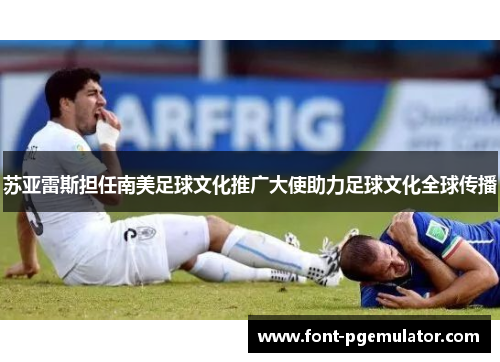 苏亚雷斯担任南美足球文化推广大使助力足球文化全球传播