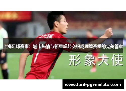 上海足球赛事：城市热情与新星崛起交织成辉煌赛季的完美篇章