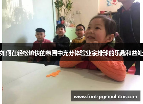 如何在轻松愉快的氛围中充分体验业余排球的乐趣和益处