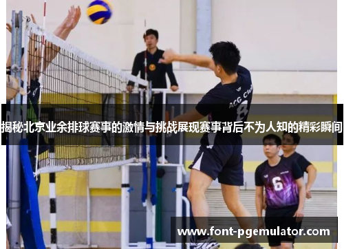 揭秘北京业余排球赛事的激情与挑战展现赛事背后不为人知的精彩瞬间