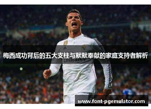 梅西成功背后的五大支柱与默默奉献的家庭支持者解析