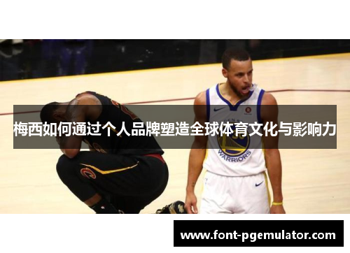 梅西如何通过个人品牌塑造全球体育文化与影响力