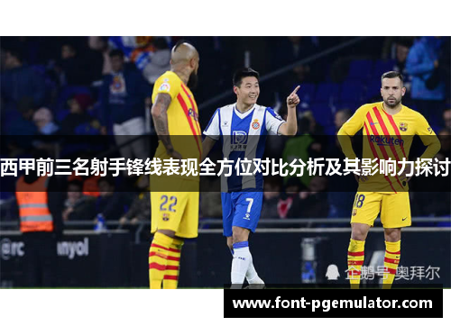 西甲前三名射手锋线表现全方位对比分析及其影响力探讨