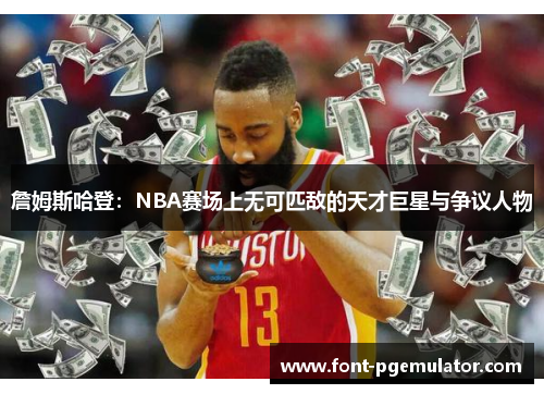 詹姆斯哈登：NBA赛场上无可匹敌的天才巨星与争议人物