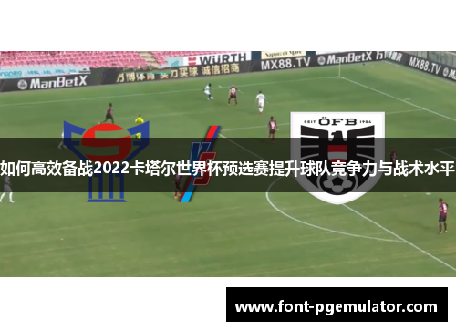 如何高效备战2022卡塔尔世界杯预选赛提升球队竞争力与战术水平
