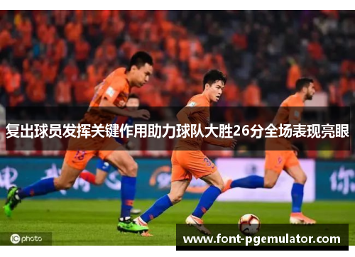 复出球员发挥关键作用助力球队大胜26分全场表现亮眼