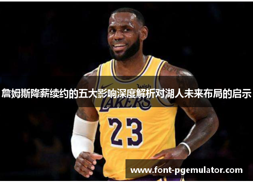 詹姆斯降薪续约的五大影响深度解析对湖人未来布局的启示
