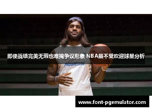 即使战绩完美无瑕也难掩争议形象 NBA最不受欢迎球星分析