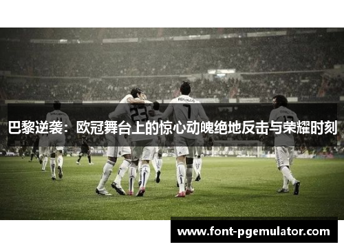 巴黎逆袭：欧冠舞台上的惊心动魄绝地反击与荣耀时刻