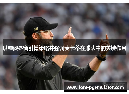 瓜帅谈冬窗引援策略并强调麦卡蒂在球队中的关键作用