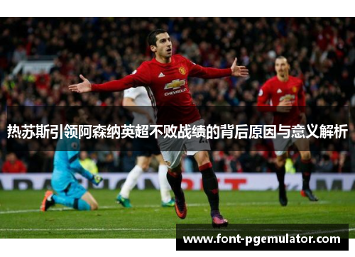 热苏斯引领阿森纳英超不败战绩的背后原因与意义解析