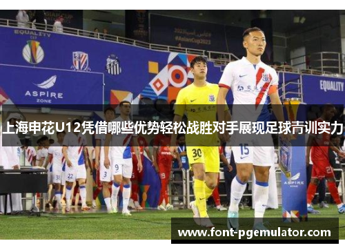 上海申花U12凭借哪些优势轻松战胜对手展现足球青训实力