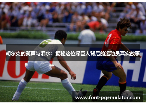 胡尔克的笑声与泪水：揭秘这位绿巨人背后的运动员真实故事