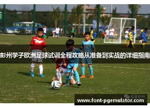 彭州学子欧洲足球试训全程攻略从准备到实战的详细指南