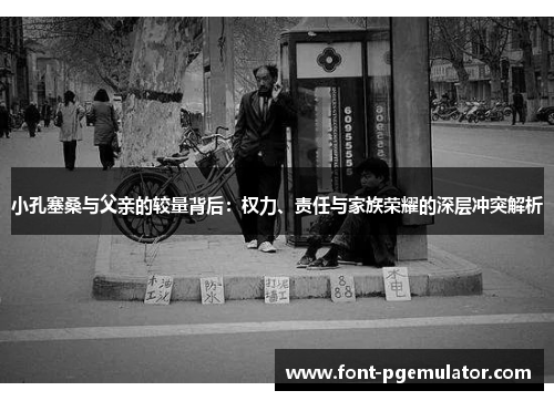 小孔塞桑与父亲的较量背后：权力、责任与家族荣耀的深层冲突解析
