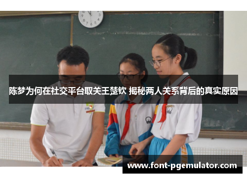 陈梦为何在社交平台取关王楚钦 揭秘两人关系背后的真实原因