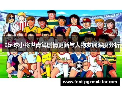 《足球小将世青篇剧情更新与人物发展深度分析》