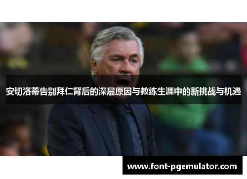 安切洛蒂告别拜仁背后的深层原因与教练生涯中的新挑战与机遇