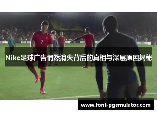 Nike足球广告悄然消失背后的真相与深层原因揭秘
