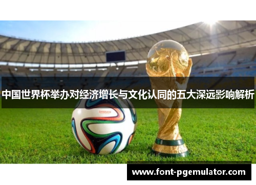 中国世界杯举办对经济增长与文化认同的五大深远影响解析