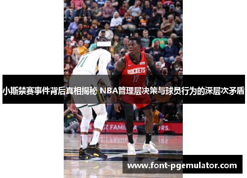 小斯禁赛事件背后真相揭秘 NBA管理层决策与球员行为的深层次矛盾