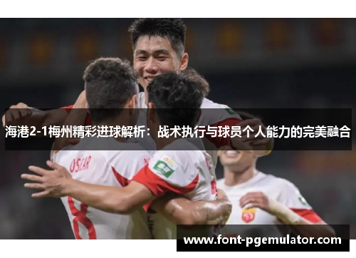 海港2-1梅州精彩进球解析：战术执行与球员个人能力的完美融合