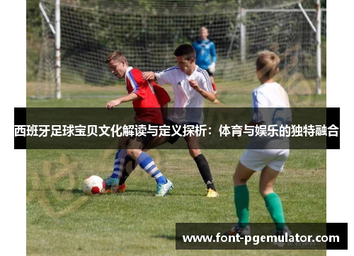 西班牙足球宝贝文化解读与定义探析：体育与娱乐的独特融合