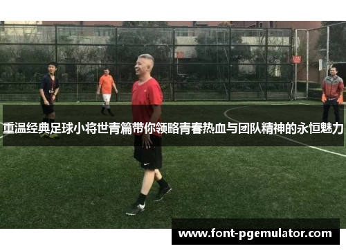 重温经典足球小将世青篇带你领略青春热血与团队精神的永恒魅力