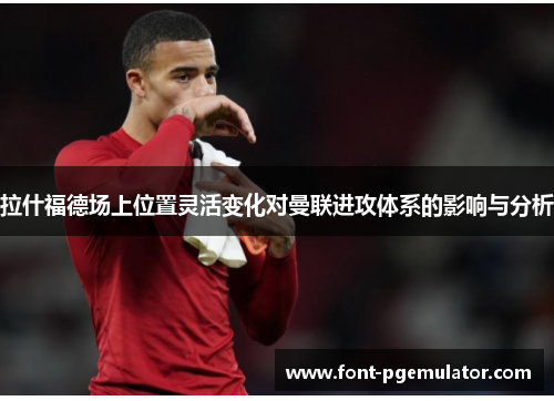拉什福德场上位置灵活变化对曼联进攻体系的影响与分析