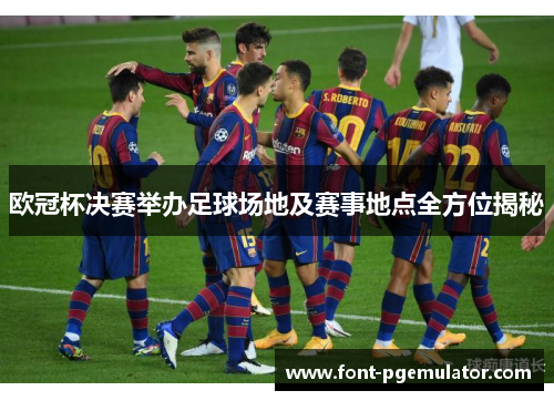 欧冠杯决赛举办足球场地及赛事地点全方位揭秘