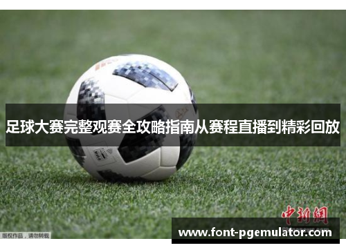 足球大赛完整观赛全攻略指南从赛程直播到精彩回放