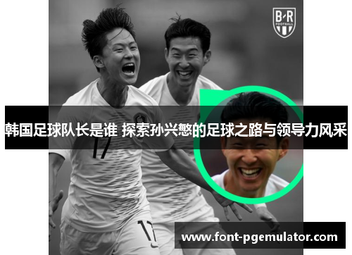 韩国足球队长是谁 探索孙兴慜的足球之路与领导力风采