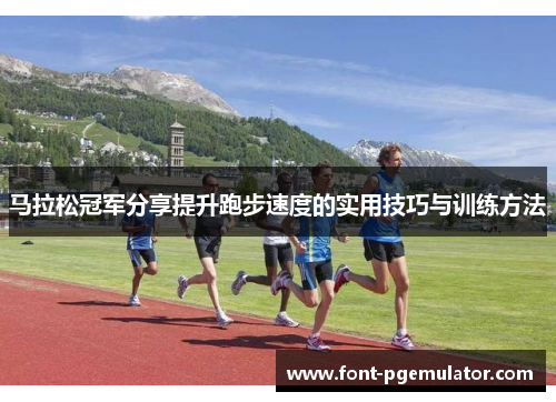 马拉松冠军分享提升跑步速度的实用技巧与训练方法