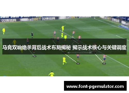 马竞双响绝杀背后战术布局揭秘 揭示战术核心与关键调度