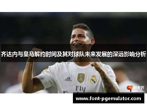 齐达内与皇马解约时间及其对球队未来发展的深远影响分析