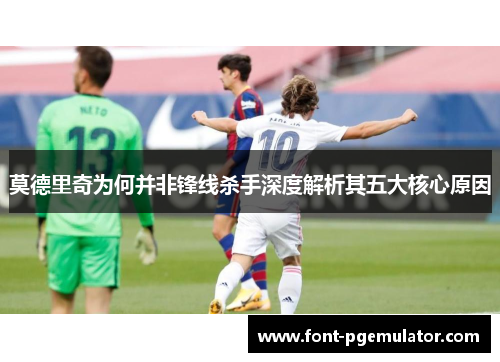 莫德里奇为何并非锋线杀手深度解析其五大核心原因