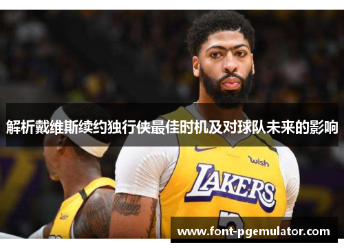 解析戴维斯续约独行侠最佳时机及对球队未来的影响 解析戴维斯续约独行侠最佳时机及对球队未来的影响