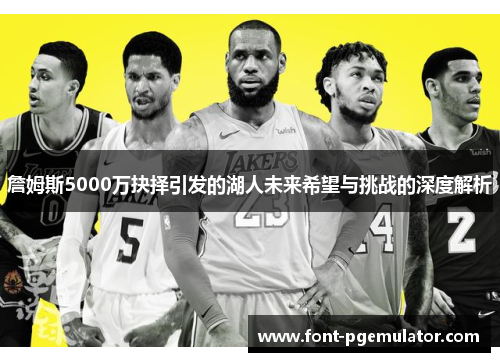 詹姆斯5000万抉择引发的湖人未来希望与挑战的深度解析 詹姆斯5000万抉择引发的湖人未来希望与挑战的深度解析
