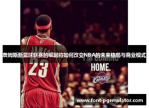 詹姆斯新篮球联赛的崛起将如何改变NBA的未来格局与商业模式 詹姆斯新篮球联赛的崛起将如何改变NBA的未来格局与商业模式