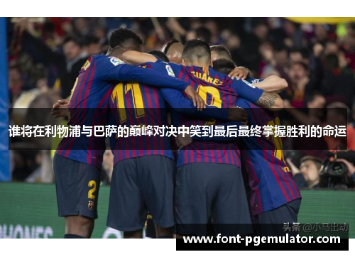 谁将在利物浦与巴萨的巅峰对决中笑到最后最终掌握胜利的命运