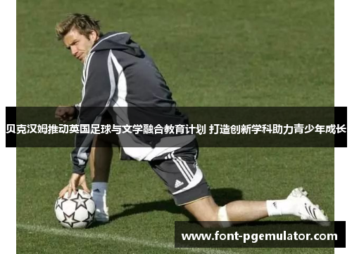 贝克汉姆推动英国足球与文学融合教育计划 打造创新学科助力青少年成长 贝克汉姆推动英国足球与文学融合教育计划 打造创新学科助力青少年成长
