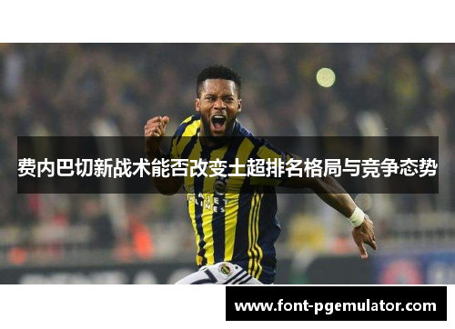 费内巴切新战术能否改变土超排名格局与竞争态势 费内巴切新战术能否改变土超排名格局与竞争态势