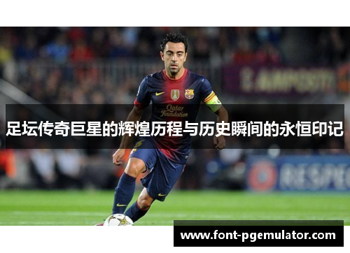 足坛传奇巨星的辉煌历程与历史瞬间的永恒印记 足坛传奇巨星的辉煌历程与历史瞬间的永恒印记