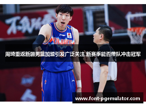 周琦重返新疆男篮加盟引发广泛关注 新赛季能否带队冲击冠军 周琦重返新疆男篮加盟引发广泛关注 新赛季能否带队冲击冠军
