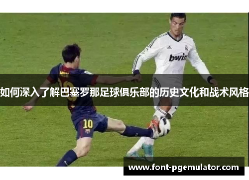 如何深入了解巴塞罗那足球俱乐部的历史文化和战术风格 如何深入了解巴塞罗那足球俱乐部的历史文化和战术风格