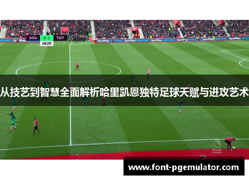 从技艺到智慧全面解析哈里凯恩独特足球天赋与进攻艺术