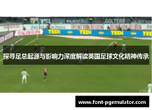 探寻足总起源与影响力深度解读英国足球文化精神传承 探寻足总起源与影响力深度解读英国足球文化精神传承