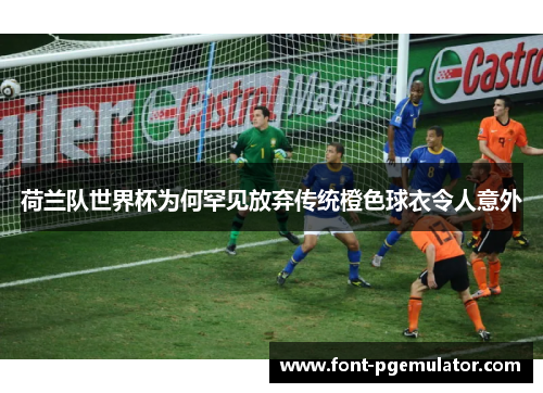 荷兰队世界杯为何罕见放弃传统橙色球衣令人意外